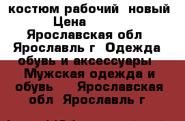 костюм рабочий, новый › Цена ­ 2 000 - Ярославская обл., Ярославль г. Одежда, обувь и аксессуары » Мужская одежда и обувь   . Ярославская обл.,Ярославль г.